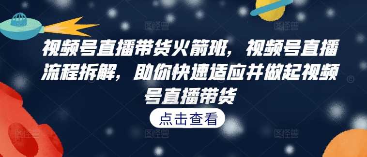视频号直播带货火箭班,视频号直播流程拆解,助你快速适应并做起视频号直播带货-青禾学社