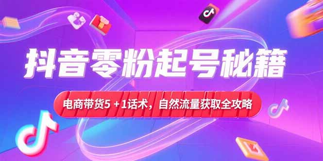 抖音零粉起号秘籍，电商带货5+1话术，自然流量获取实操流程-青禾学社