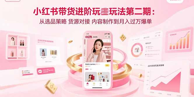 小红书带货进阶玩法第二期:从选品策略 货源对接 内容制作到月入过万爆单-青禾学社