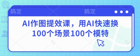 AI作图提效课,用AI快速换100个场景100个模特-青禾学社