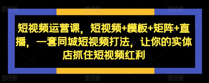 短视频运营课,短视频+模板+矩阵+直播,一套同城短视频打法,让你的实体店抓住短视频红利-青禾学社
