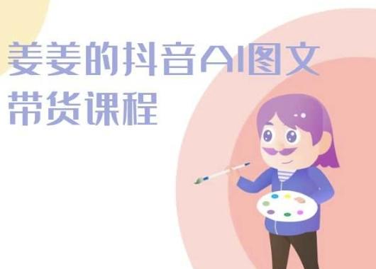 姜姜的抖音AI图文带货课程-姜姜抖音2024-青禾学社