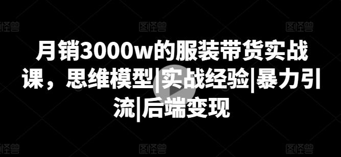 月销3000w的服装带货实战课，思维模型|实战经验|暴力引流|后端变现-青禾学社