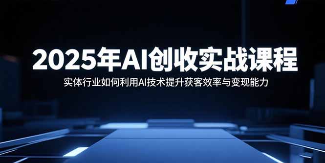 2025年AI创收实战课程：实体行业如何利用AI技术提升获客效率与变现能力-青禾学社