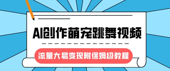 最新风口项目，AI创作萌宠跳舞视频，流量大易变现，附保姆级教程-青禾学社