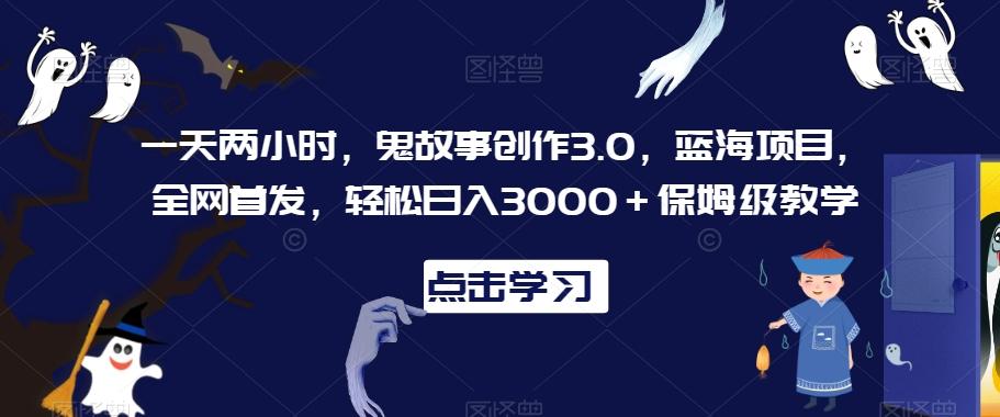一天两小时,鬼故事创作3.0,蓝海项目,全网首发,轻松日入3000+保姆级教学【揭秘】-青禾学社