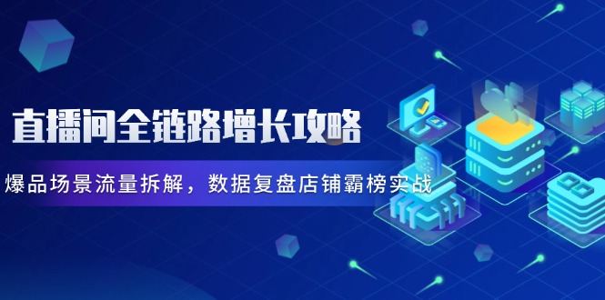 直播间全链路增长攻略，爆品场景流量拆解，数据复盘店铺霸榜实战-青禾学社