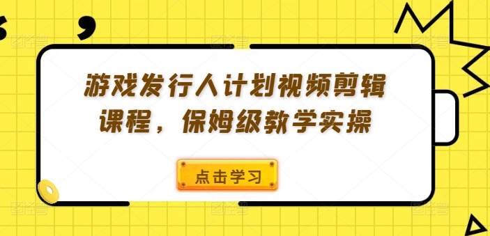 游戏发行人计划视频剪辑课程,保姆级教学实操-青禾学社
