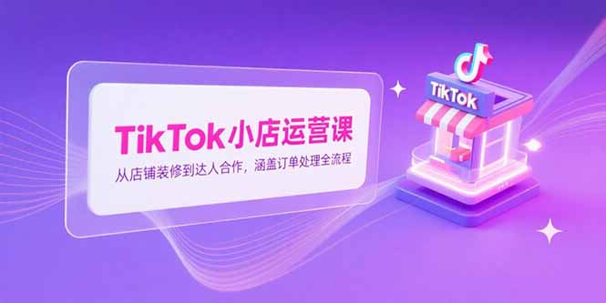 TikTok小店运营课,从店铺装修到达人合作,涵盖订单处理全流程-青禾学社