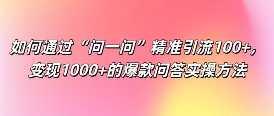 如何通过“问一问”精准引流100+, 变现1000+的爆款问答实操方法-青禾学社