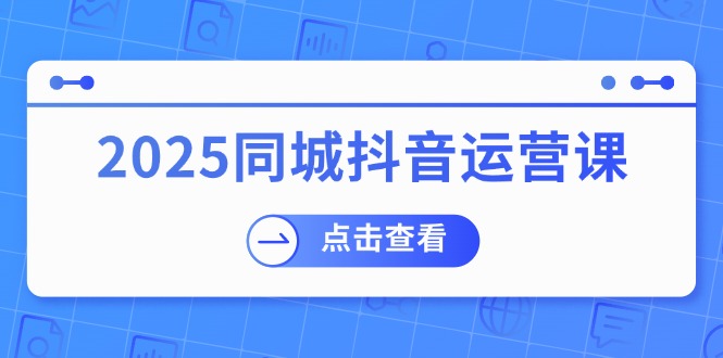 2025同城抖音运营课:涵盖实体店盈利,团购好处,助商家获取流量-青禾学社