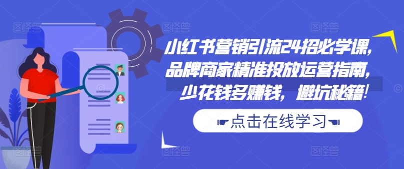 小红书营销引流24招必学课,品牌商家精准投放运营指南,少花钱多赚钱,避坑秘籍!-青禾学社