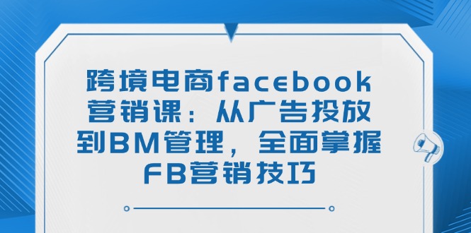 跨境电商facebook营销课：从广告投放到BM管理，全面掌握FB营销技巧-青禾学社