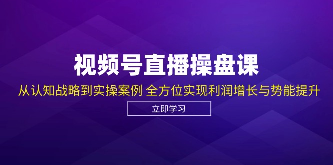 视频号直播操盘课,从认知战略到实操案例 全方位实现利润增长与势能提升-青禾学社