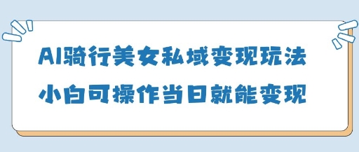 AI骑行美女私域变现玩法小白可操作当日变现5张-青禾学社