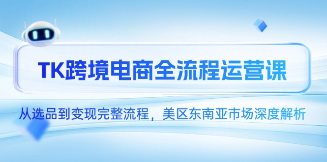 TK跨境电商全流程运营课，从选品到变现完整流程，美区东南亚市场深度解析-青禾学社