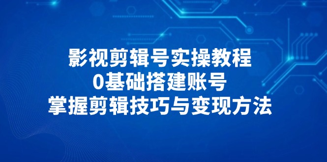 影视剪辑号实操教程，0基础搭建账号，掌握剪辑技巧与变现方法-青禾学社