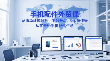 手机配件外贸课，从市场环境分析，平台开店，erp操作等，从零开始手机配件生意-青禾学社