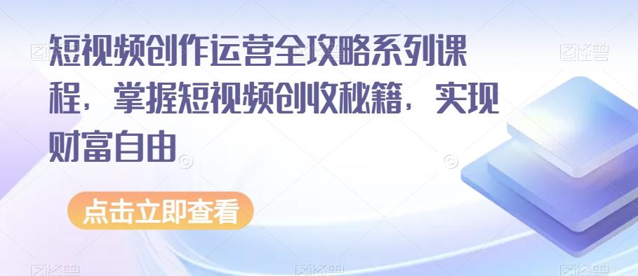短视频创作运营全攻略系列课程,掌握短视频创收秘籍,实现财富自由-青禾学社