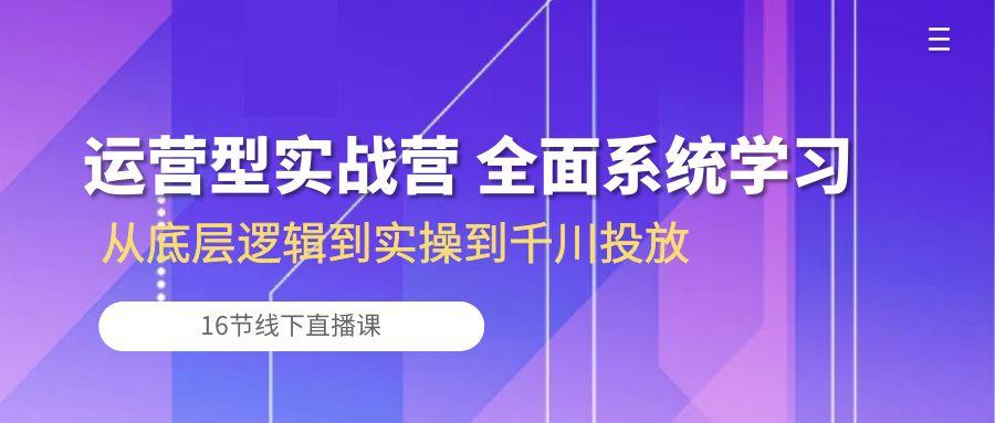 运营型实战营 全面系统学习-从底层逻辑到实操到千川投放(16节线下直播课-青禾学社