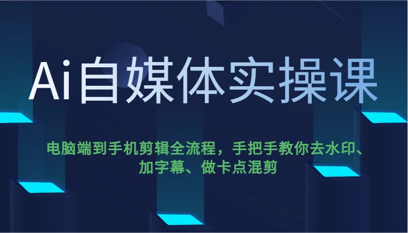 Ai自媒体实操课,电脑端到手机剪辑全流程,手把手教你去水印、加字幕、做卡点混剪-青禾学社