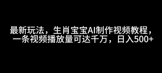 最新玩法，生肖宝宝AI制作视频教程，一条视频播放量可达千万，日入5张【揭秘】-青禾学社