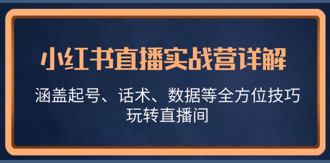 小红书直播实战营详解，涵盖起号、话术、数据等全方位技巧，玩转直播间-青禾学社