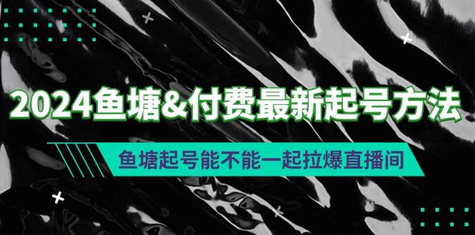 (9507期)2024鱼塘&付费最新起号方法:鱼塘起号能不能一起拉爆直播间-青禾学社