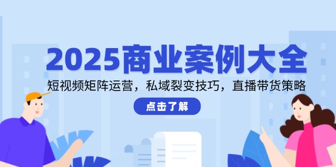 2025商业案例大全,短视频矩阵运营,私域裂变技巧,直播带货策略-青禾学社