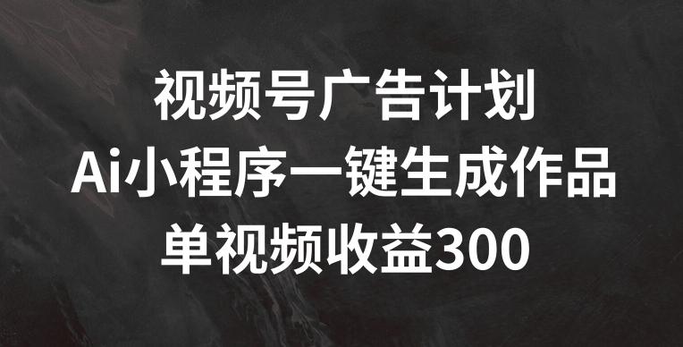 视频号广告计划，AI小程序一键生成作品， 单视频收益300+【揭秘】-青禾学社