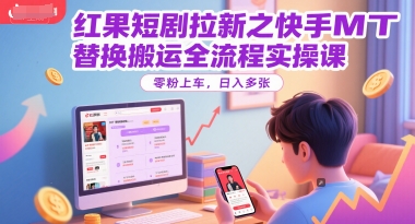 红果短剧拉新之快手MT替换搬运全流程实操课,零粉上车,日入多张-青禾学社