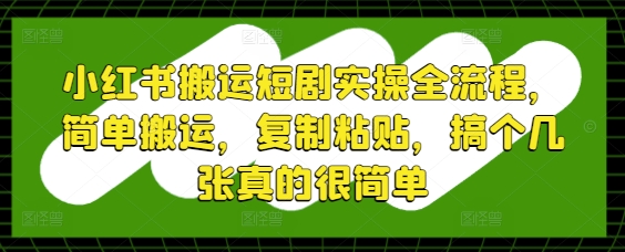 小红书搬运短剧实操全流程,简单搬运,复制粘贴,搞个几张真的很简单-青禾学社