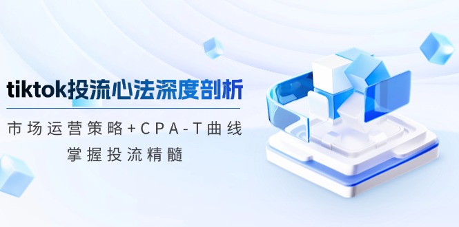 tiktok投流心法深度剖析:市场运营策略+CPA-T曲线,掌握投流精髓-青禾学社