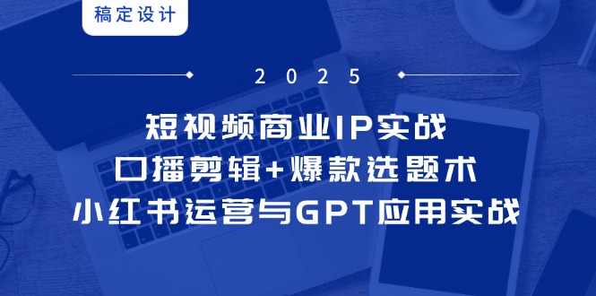 短视频商业IP实战6期：口播剪辑+爆款选题术，小红书运营与GPT应用实战-青禾学社