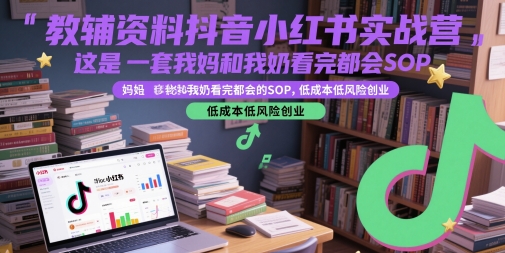 教辅资料抖音小红书实战营,这是一套我妈和我奶看完都会的SOP,低成本低风险创业(更新)-青禾学社