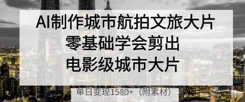 AI制作城市航拍文旅大片,零基础学会剪出电影级城市大片,单日变现多张-青禾学社