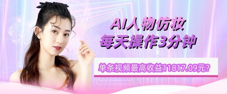 1个学员AI人物仿妆,每天操作3分钟,单条视频最高收益11817.09元?-青禾学社