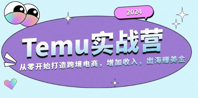 2024Temu实战营:从零开始打造跨境电商,增加收入,出海赚美金-青禾学社