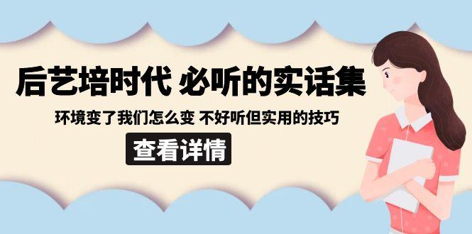 后艺培时代之必听的实话集:环境变了我们怎么变 不好听但实用的技巧-青禾学社