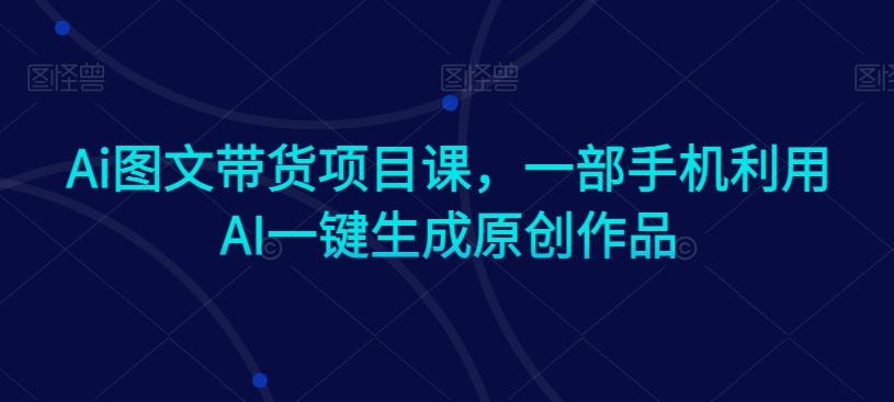 Ai图文带货项目课,一部手机利用AI一键生成原创作品-青禾学社