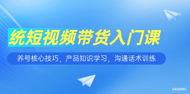 短视频带货入门课,养号核心技巧,产品知识学习,沟通话术训练-青禾学社