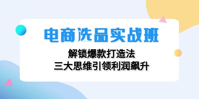 电商选品实战班:解锁爆款打造法,三大思维引领利润飙升-青禾学社