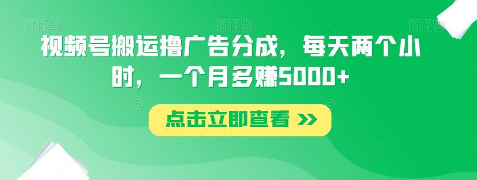 视频号搬运撸广告分成,每天两个小时,一个月多赚5000+-青禾学社