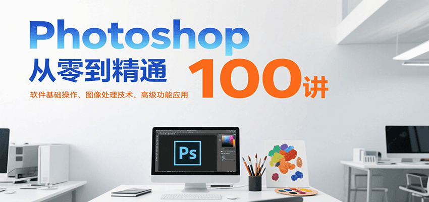 Photoshop从零到精通100讲:软件基础操作、图像处理技术、高级功能应用-青禾学社
