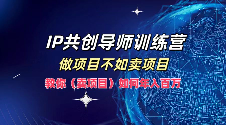 IP共创导师训练营,做项目不如卖项目,教你(卖项目)如何实现年入百万-青禾学社