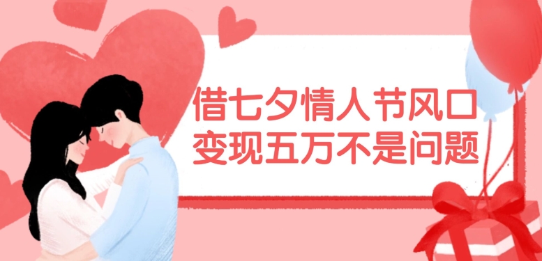 借七夕情人节风口,现在需求量爆棚,变现五万不是问题【揭秘】-青禾学社