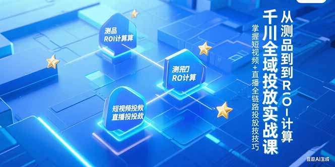 千川全域投放实战课,从测品到ROI计算,掌握短视频+直播全链路投放技巧-青禾学社