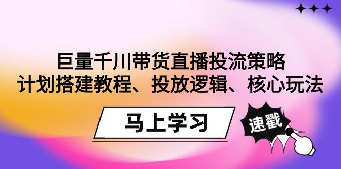 巨量千川带货直播投流策略:计划搭建教程、投放逻辑、核心玩法!-青禾学社