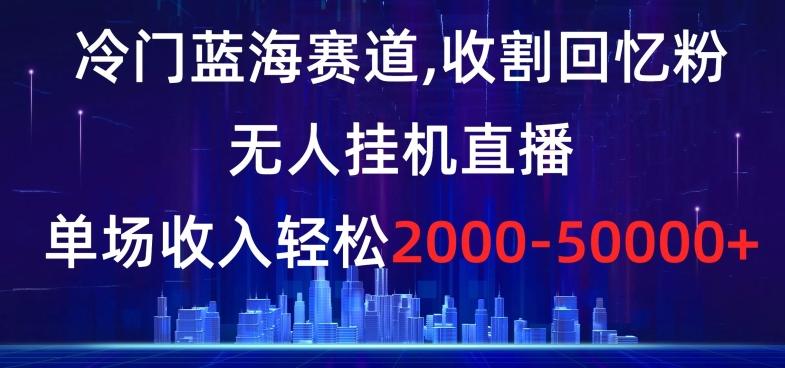 冷门蓝海赛道,收割回忆粉,无人挂机直播,单场收入轻松2000-5w+【揭秘】-青禾学社