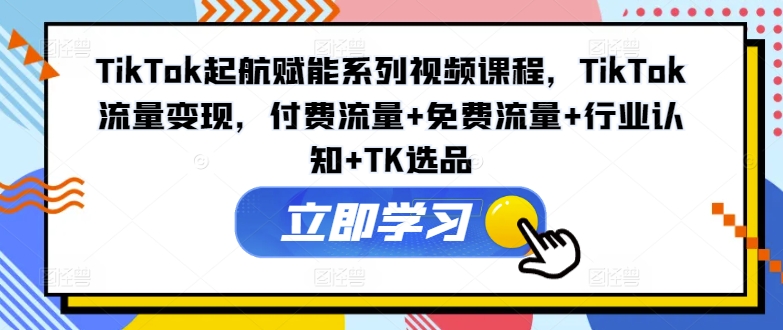 TikTok起航赋能系列视频课程,TikTok流量变现,付费流量+免费流量+行业认知+TK选品-青禾学社